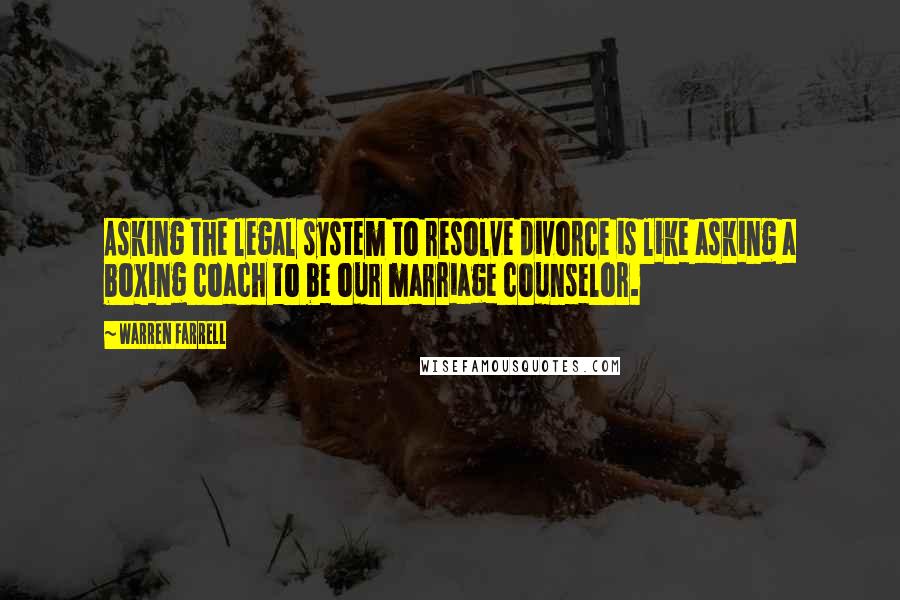 Warren Farrell Quotes: Asking the legal system to resolve divorce is like asking a boxing coach to be our marriage counselor.