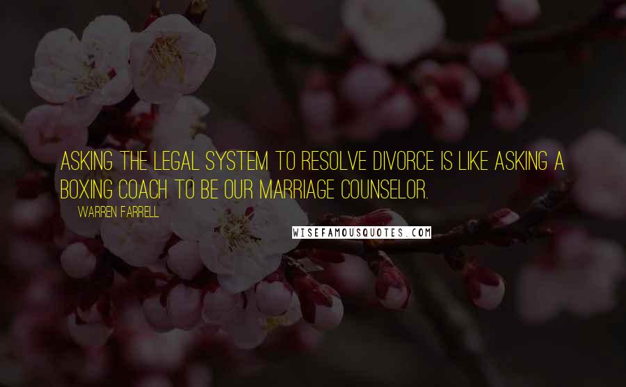 Warren Farrell Quotes: Asking the legal system to resolve divorce is like asking a boxing coach to be our marriage counselor.