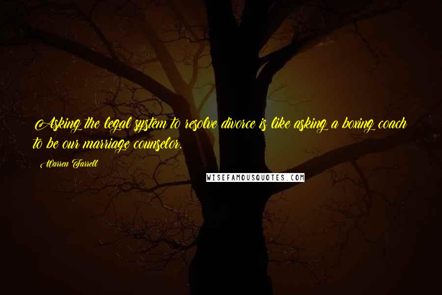 Warren Farrell Quotes: Asking the legal system to resolve divorce is like asking a boxing coach to be our marriage counselor.