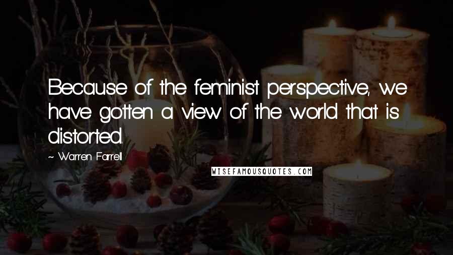 Warren Farrell Quotes: Because of the feminist perspective, we have gotten a view of the world that is distorted.