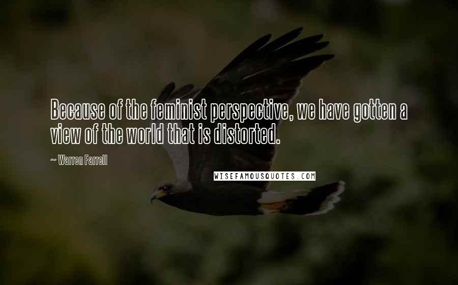 Warren Farrell Quotes: Because of the feminist perspective, we have gotten a view of the world that is distorted.