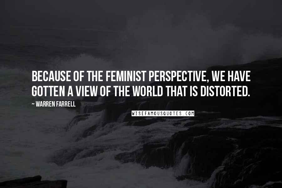 Warren Farrell Quotes: Because of the feminist perspective, we have gotten a view of the world that is distorted.