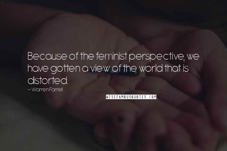 Warren Farrell Quotes: Because of the feminist perspective, we have gotten a view of the world that is distorted.