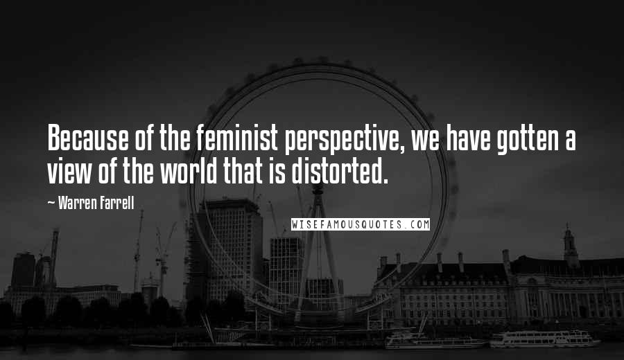 Warren Farrell Quotes: Because of the feminist perspective, we have gotten a view of the world that is distorted.