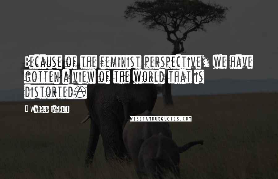 Warren Farrell Quotes: Because of the feminist perspective, we have gotten a view of the world that is distorted.