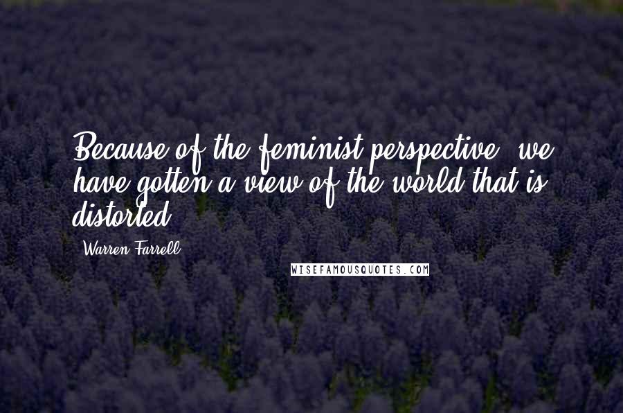 Warren Farrell Quotes: Because of the feminist perspective, we have gotten a view of the world that is distorted.