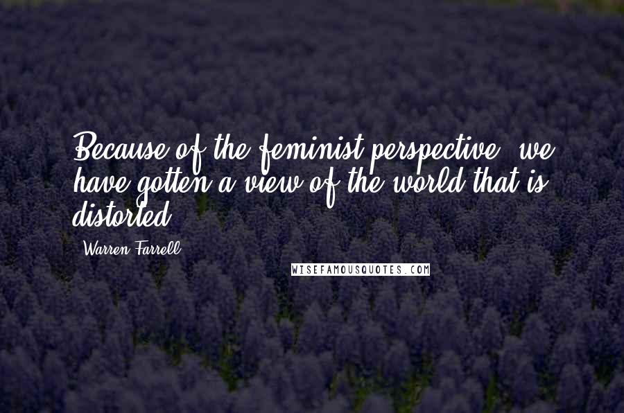 Warren Farrell Quotes: Because of the feminist perspective, we have gotten a view of the world that is distorted.