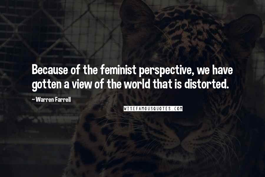 Warren Farrell Quotes: Because of the feminist perspective, we have gotten a view of the world that is distorted.