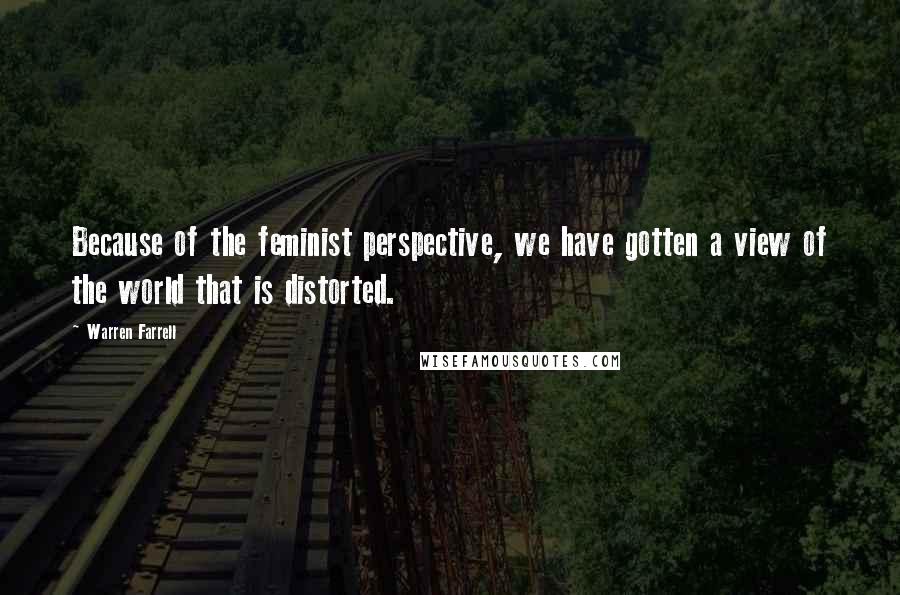 Warren Farrell Quotes: Because of the feminist perspective, we have gotten a view of the world that is distorted.