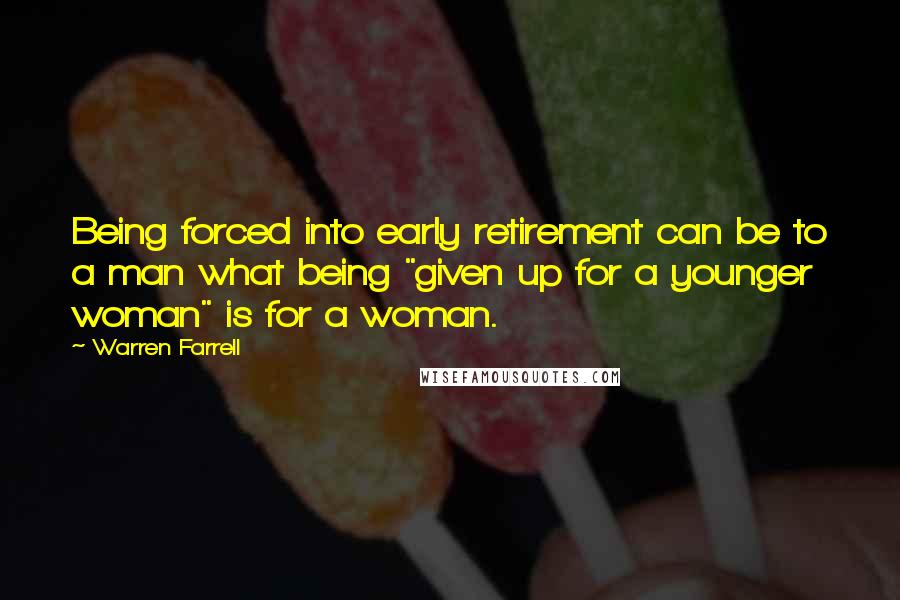 Warren Farrell Quotes: Being forced into early retirement can be to a man what being "given up for a younger woman" is for a woman.