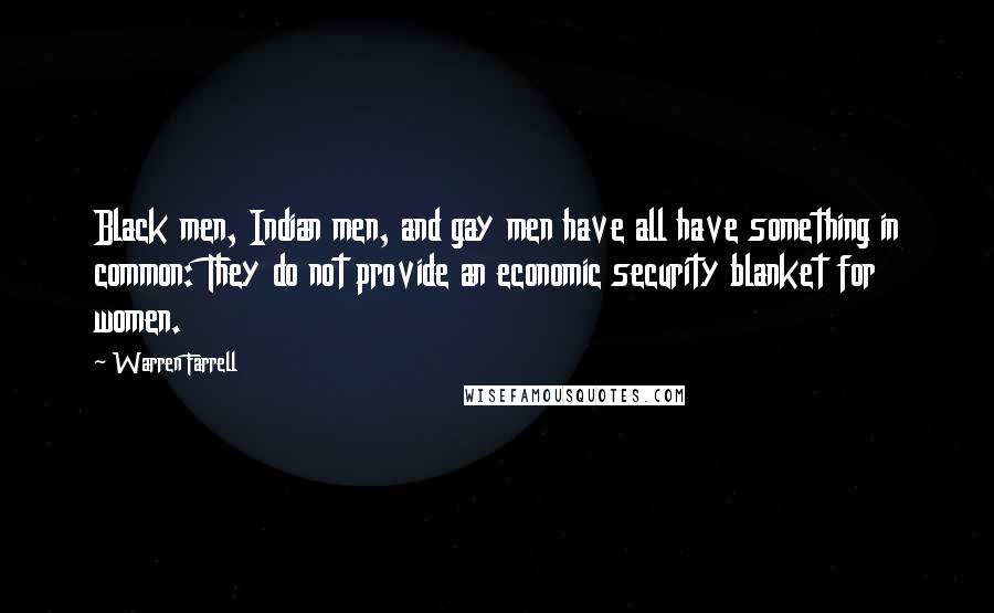 Warren Farrell Quotes: Black men, Indian men, and gay men have all have something in common: They do not provide an economic security blanket for women.