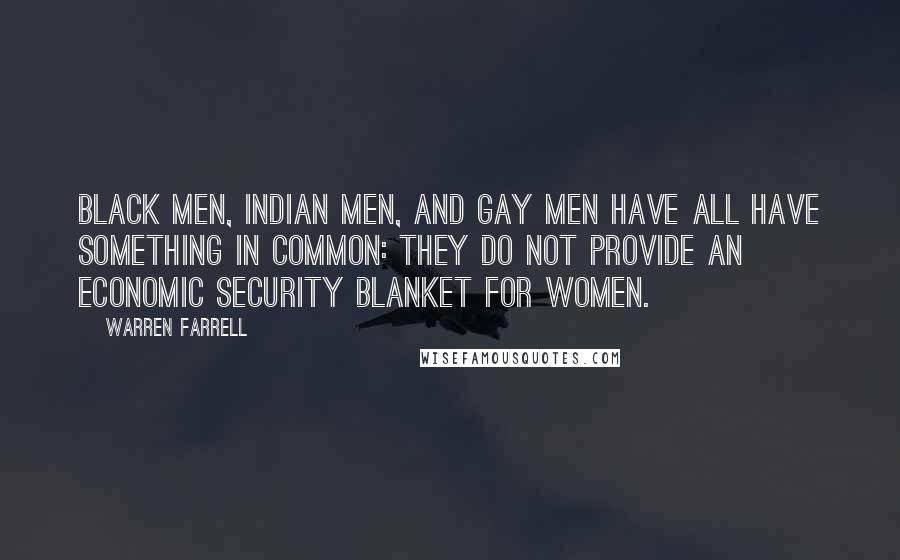 Warren Farrell Quotes: Black men, Indian men, and gay men have all have something in common: They do not provide an economic security blanket for women.
