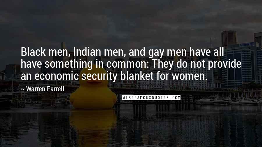 Warren Farrell Quotes: Black men, Indian men, and gay men have all have something in common: They do not provide an economic security blanket for women.