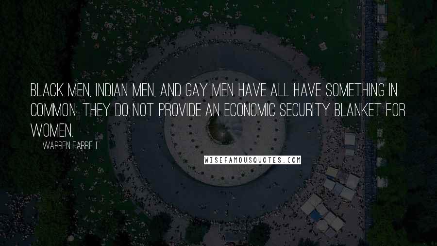 Warren Farrell Quotes: Black men, Indian men, and gay men have all have something in common: They do not provide an economic security blanket for women.