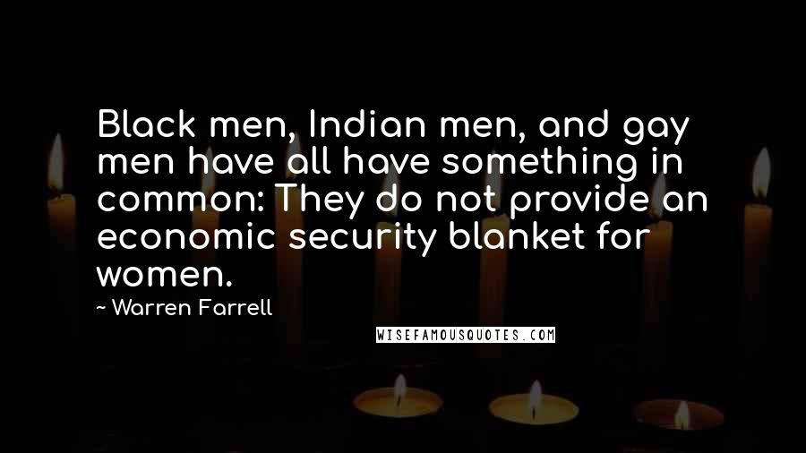 Warren Farrell Quotes: Black men, Indian men, and gay men have all have something in common: They do not provide an economic security blanket for women.