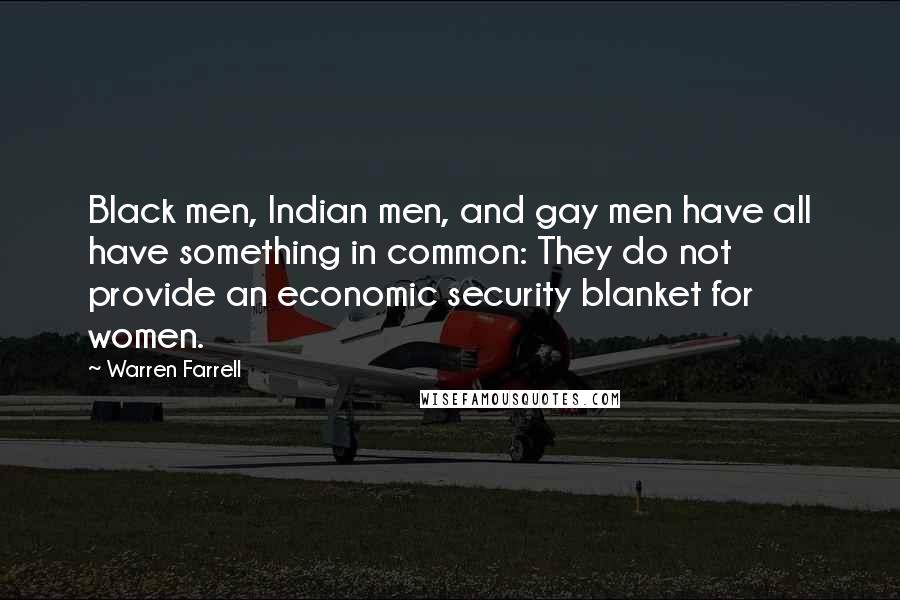 Warren Farrell Quotes: Black men, Indian men, and gay men have all have something in common: They do not provide an economic security blanket for women.