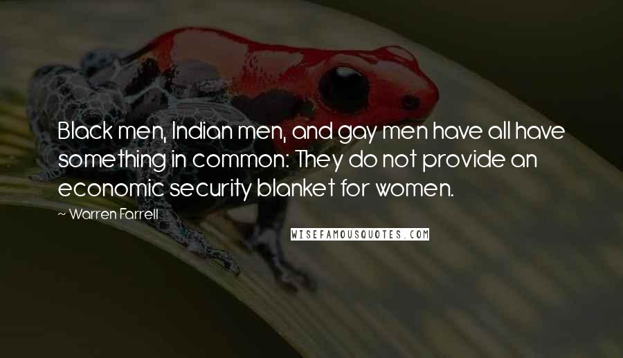 Warren Farrell Quotes: Black men, Indian men, and gay men have all have something in common: They do not provide an economic security blanket for women.