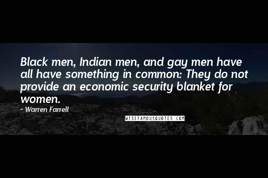 Warren Farrell Quotes: Black men, Indian men, and gay men have all have something in common: They do not provide an economic security blanket for women.