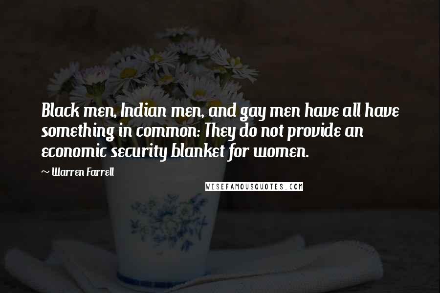 Warren Farrell Quotes: Black men, Indian men, and gay men have all have something in common: They do not provide an economic security blanket for women.