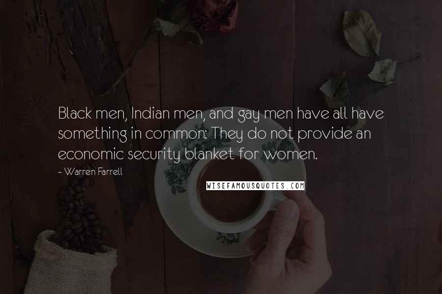 Warren Farrell Quotes: Black men, Indian men, and gay men have all have something in common: They do not provide an economic security blanket for women.