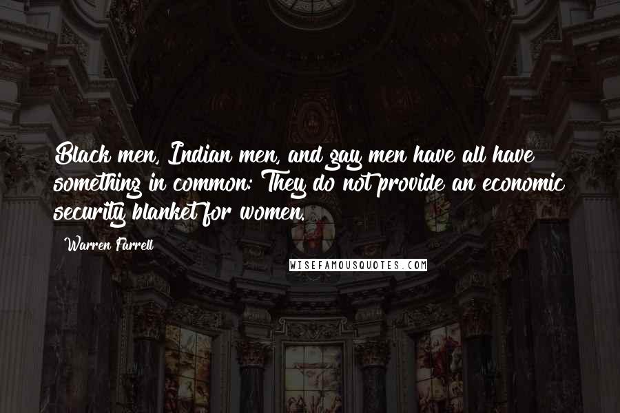 Warren Farrell Quotes: Black men, Indian men, and gay men have all have something in common: They do not provide an economic security blanket for women.