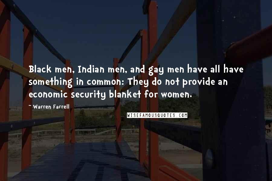 Warren Farrell Quotes: Black men, Indian men, and gay men have all have something in common: They do not provide an economic security blanket for women.