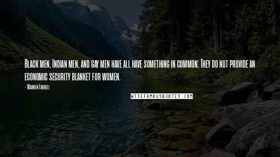Warren Farrell Quotes: Black men, Indian men, and gay men have all have something in common: They do not provide an economic security blanket for women.
