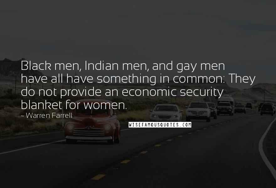 Warren Farrell Quotes: Black men, Indian men, and gay men have all have something in common: They do not provide an economic security blanket for women.