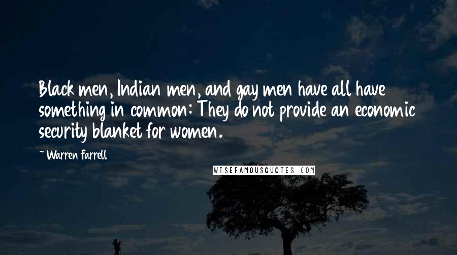 Warren Farrell Quotes: Black men, Indian men, and gay men have all have something in common: They do not provide an economic security blanket for women.