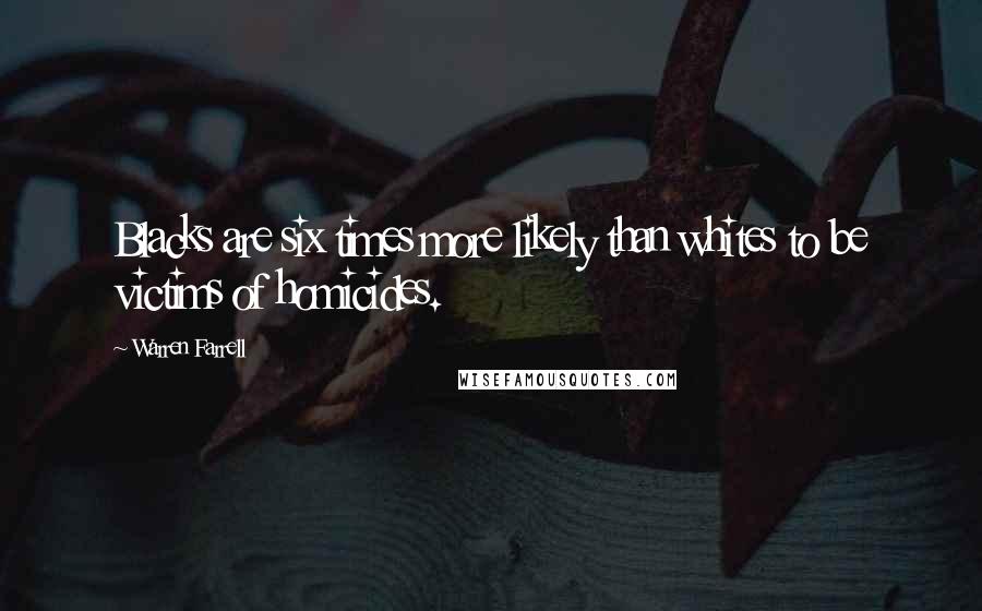 Warren Farrell Quotes: Blacks are six times more likely than whites to be victims of homicides.
