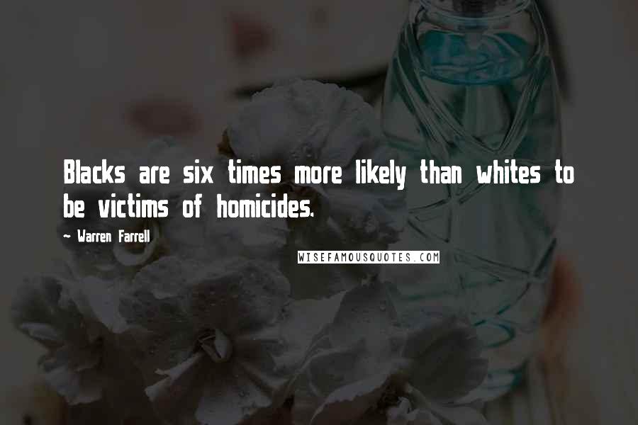 Warren Farrell Quotes: Blacks are six times more likely than whites to be victims of homicides.