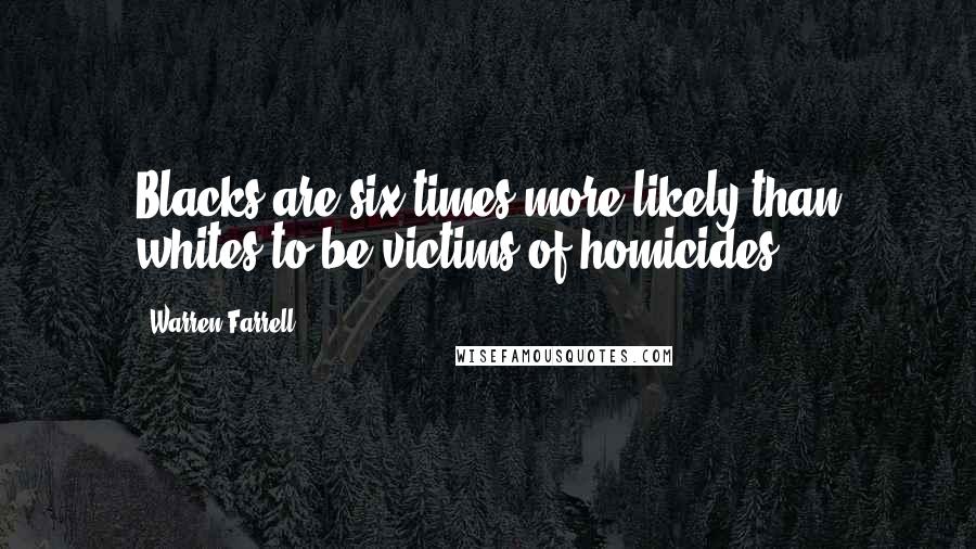 Warren Farrell Quotes: Blacks are six times more likely than whites to be victims of homicides.