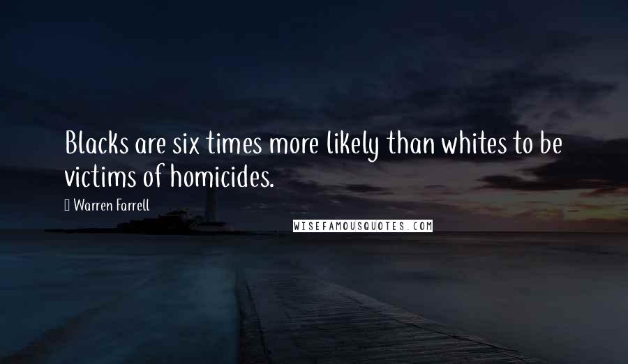 Warren Farrell Quotes: Blacks are six times more likely than whites to be victims of homicides.