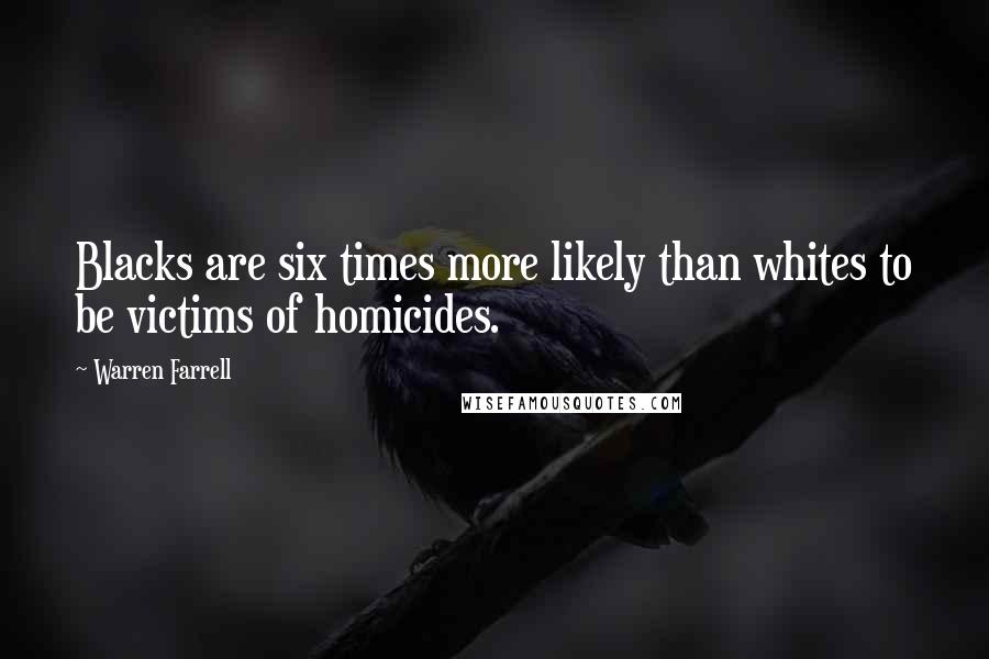 Warren Farrell Quotes: Blacks are six times more likely than whites to be victims of homicides.