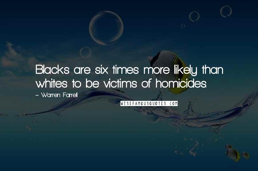Warren Farrell Quotes: Blacks are six times more likely than whites to be victims of homicides.