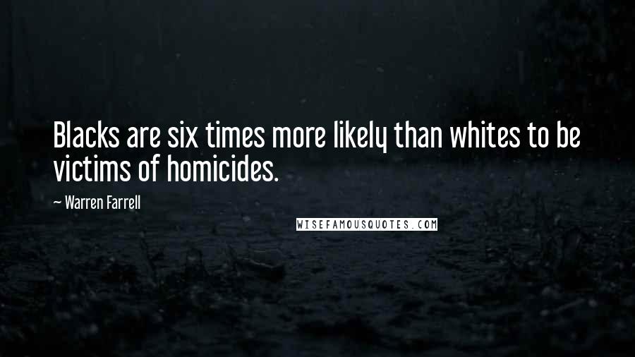 Warren Farrell Quotes: Blacks are six times more likely than whites to be victims of homicides.