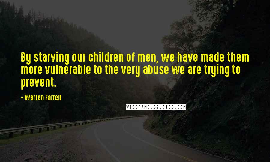 Warren Farrell Quotes: By starving our children of men, we have made them more vulnerable to the very abuse we are trying to prevent.