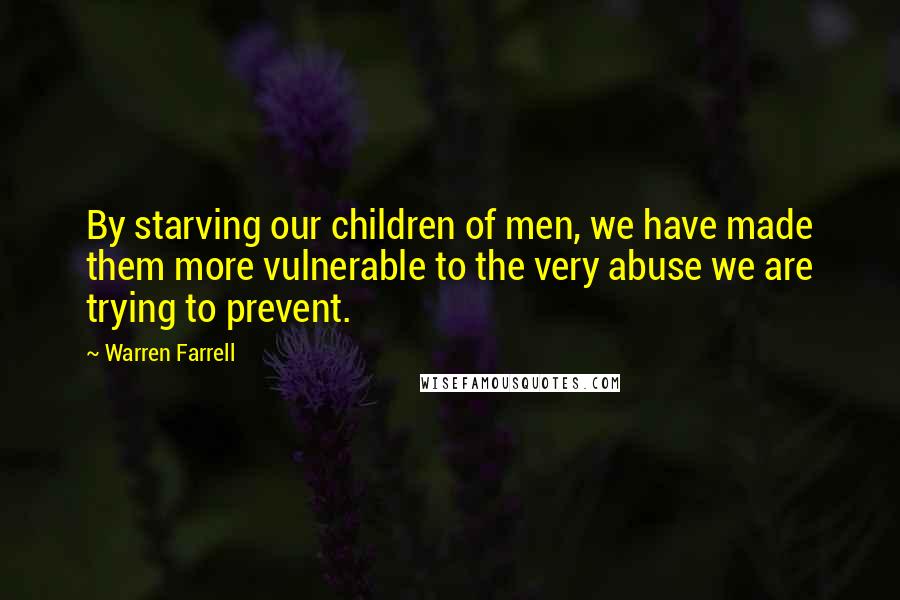 Warren Farrell Quotes: By starving our children of men, we have made them more vulnerable to the very abuse we are trying to prevent.