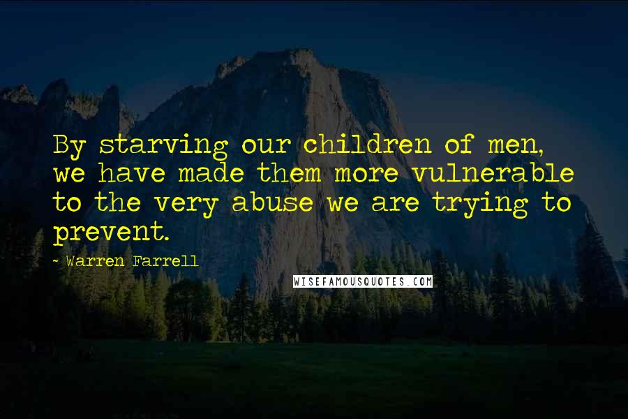 Warren Farrell Quotes: By starving our children of men, we have made them more vulnerable to the very abuse we are trying to prevent.