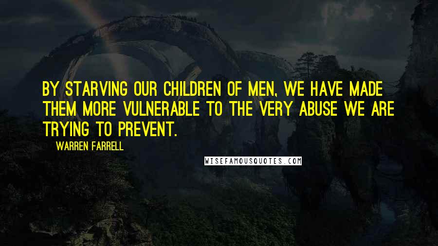 Warren Farrell Quotes: By starving our children of men, we have made them more vulnerable to the very abuse we are trying to prevent.