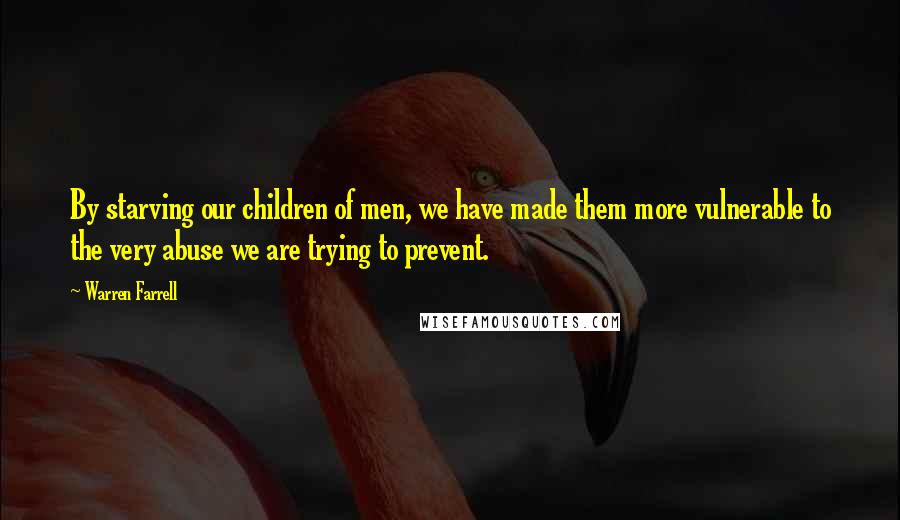 Warren Farrell Quotes: By starving our children of men, we have made them more vulnerable to the very abuse we are trying to prevent.