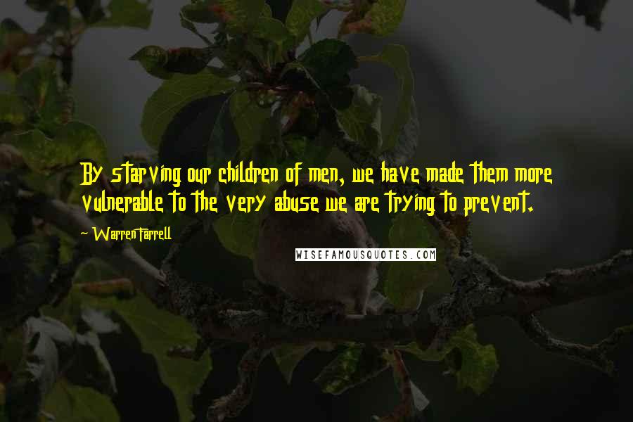 Warren Farrell Quotes: By starving our children of men, we have made them more vulnerable to the very abuse we are trying to prevent.