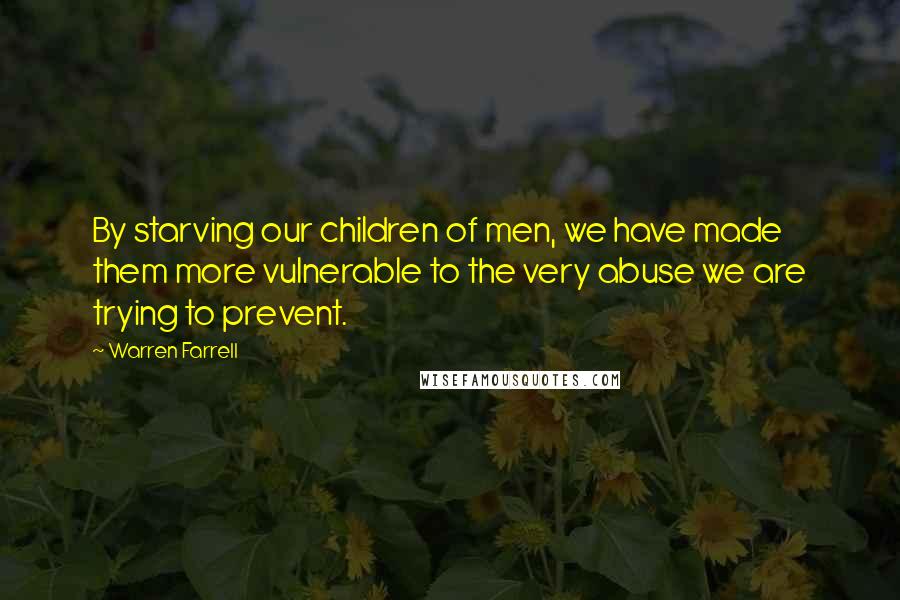 Warren Farrell Quotes: By starving our children of men, we have made them more vulnerable to the very abuse we are trying to prevent.