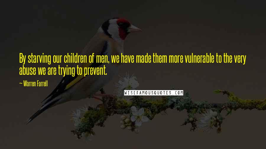 Warren Farrell Quotes: By starving our children of men, we have made them more vulnerable to the very abuse we are trying to prevent.