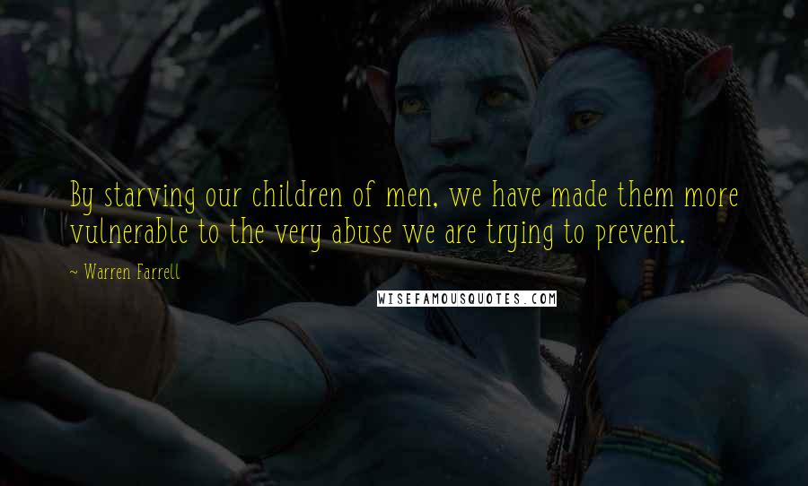 Warren Farrell Quotes: By starving our children of men, we have made them more vulnerable to the very abuse we are trying to prevent.