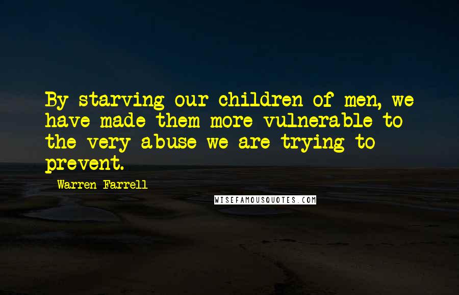 Warren Farrell Quotes: By starving our children of men, we have made them more vulnerable to the very abuse we are trying to prevent.