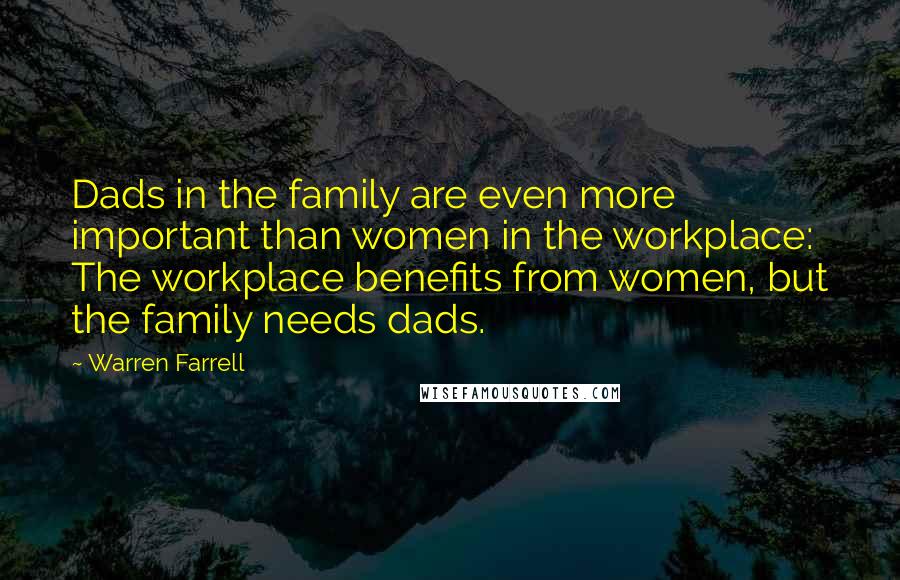 Warren Farrell Quotes: Dads in the family are even more important than women in the workplace: The workplace benefits from women, but the family needs dads.