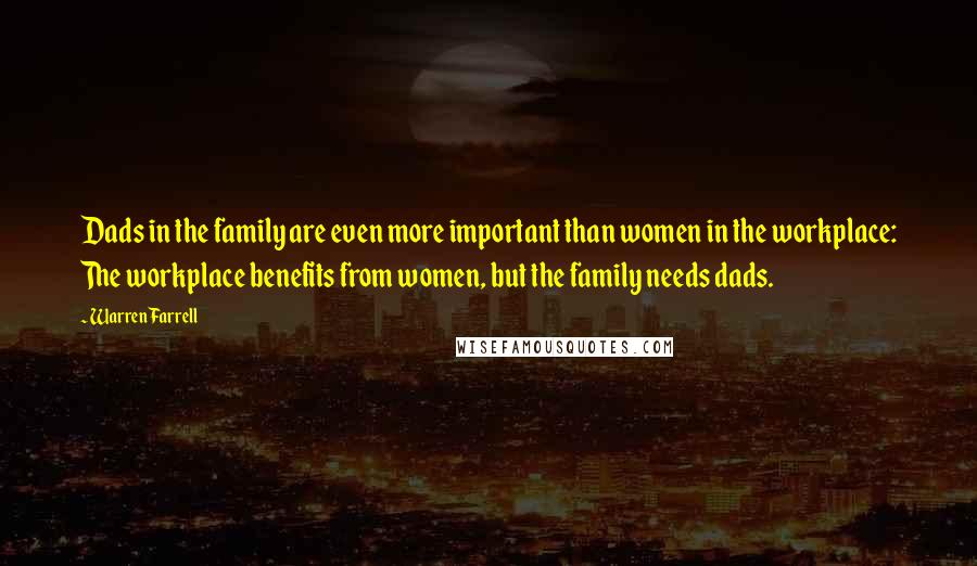 Warren Farrell Quotes: Dads in the family are even more important than women in the workplace: The workplace benefits from women, but the family needs dads.