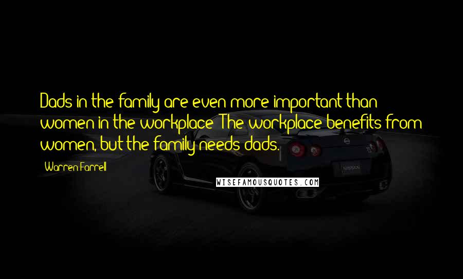 Warren Farrell Quotes: Dads in the family are even more important than women in the workplace: The workplace benefits from women, but the family needs dads.