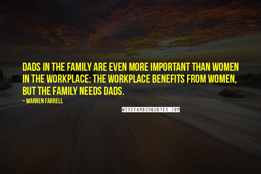 Warren Farrell Quotes: Dads in the family are even more important than women in the workplace: The workplace benefits from women, but the family needs dads.